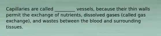 Capillaries are called _________ vessels, because their thin walls permit the exchange of nutrients, dissolved gases (called <a href='https://www.questionai.com/knowledge/kU8LNOksTA-gas-exchange' class='anchor-knowledge'>gas exchange</a>), and wastes between <a href='https://www.questionai.com/knowledge/k7oXMfj7lk-the-blood' class='anchor-knowledge'>the blood</a> and surrounding tissues.