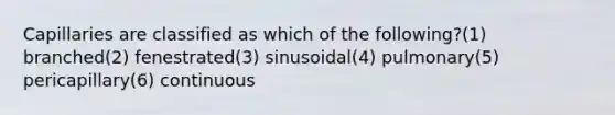 Capillaries are classified as which of the following?(1) branched(2) fenestrated(3) sinusoidal(4) pulmonary(5) pericapillary(6) continuous