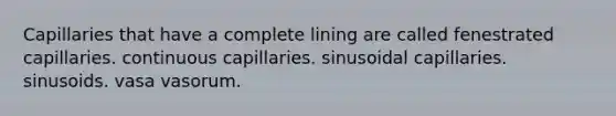 Capillaries that have a complete lining are called fenestrated capillaries. continuous capillaries. sinusoidal capillaries. sinusoids. vasa vasorum.