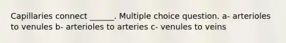 Capillaries connect ______. Multiple choice question. a- arterioles to venules b- arterioles to arteries c- venules to veins