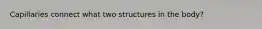 Capillaries connect what two structures in the body?