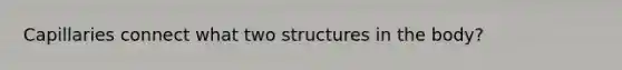 Capillaries connect what two structures in the body?