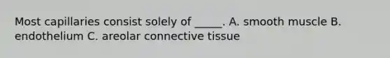 Most capillaries consist solely of _____. A. smooth muscle B. endothelium C. areolar connective tissue