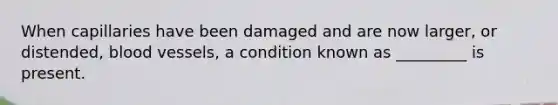 When capillaries have been damaged and are now larger, or distended, blood vessels, a condition known as _________ is present.