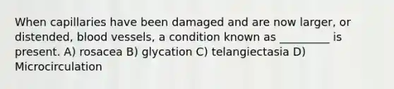 When capillaries have been damaged and are now larger, or distended, blood vessels, a condition known as _________ is present. A) rosacea B) glycation C) telangiectasia D) Microcirculation