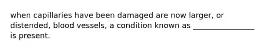 when capillaries have been damaged are now larger, or distended, blood vessels, a condition known as ________________ is present.