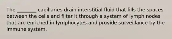 The ________ capillaries drain interstitial fluid that fills <a href='https://www.questionai.com/knowledge/k0Lyloclid-the-space' class='anchor-knowledge'>the space</a>s between the cells and filter it through a system of lymph nodes that are enriched in lymphocytes and provide surveillance by the immune system.