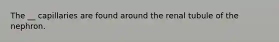 The __ capillaries are found around the renal tubule of the nephron.