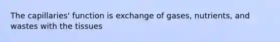 The capillaries' function is exchange of gases, nutrients, and wastes with the tissues