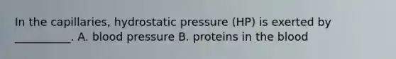 In the capillaries, hydrostatic pressure (HP) is exerted by __________. A. blood pressure B. proteins in the blood