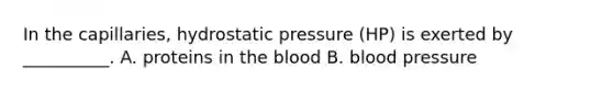 In the capillaries, hydrostatic pressure (HP) is exerted by __________. A. proteins in the blood B. blood pressure