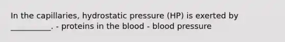 In the capillaries, hydrostatic pressure (HP) is exerted by __________. - proteins in the blood - blood pressure