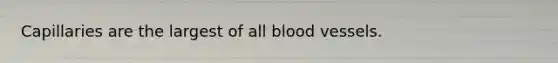 Capillaries are the largest of all blood vessels.