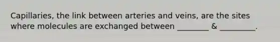 Capillaries, the link between arteries and veins, are the sites where molecules are exchanged between ________ & _________.