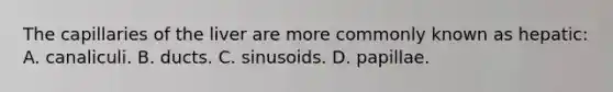 The capillaries of the liver are more commonly known as hepatic: A. canaliculi. B. ducts. C. sinusoids. D. papillae.