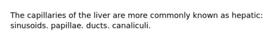 The capillaries of the liver are more commonly known as hepatic: sinusoids. papillae. ducts. canaliculi.