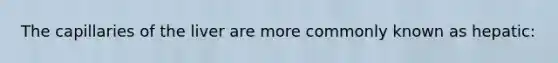 The capillaries of the liver are more commonly known as hepatic: