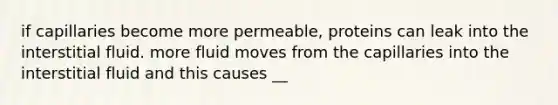 if capillaries become more permeable, proteins can leak into the interstitial fluid. more fluid moves from the capillaries into the interstitial fluid and this causes __