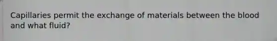 Capillaries permit the exchange of materials between the blood and what fluid?