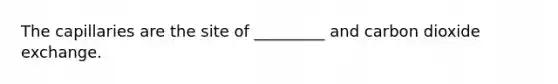 The capillaries are the site of _________ and carbon dioxide exchange.