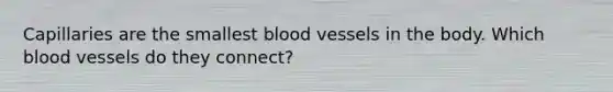 Capillaries are the smallest blood vessels in the body. Which blood vessels do they connect?