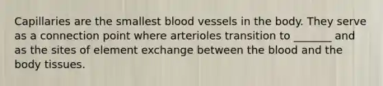 Capillaries are the smallest blood vessels in the body. They serve as a connection point where arterioles transition to _______ and as the sites of element exchange between the blood and the body tissues.