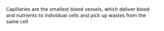 Capillaries are the smallest blood vessels, which deliver blood and nutrients to individual cells and pick up wastes from the same cell