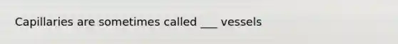 Capillaries are sometimes called ___ vessels