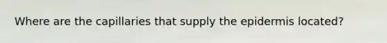 Where are the capillaries that supply the epidermis located?