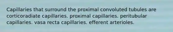 Capillaries that surround the proximal convoluted tubules are corticoradiate capillaries. proximal capillaries. peritubular capillaries. vasa recta capillaries. efferent arterioles.