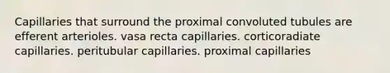 Capillaries that surround the proximal convoluted tubules are efferent arterioles. vasa recta capillaries. corticoradiate capillaries. peritubular capillaries. proximal capillaries