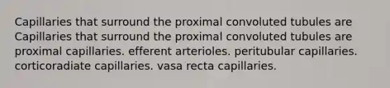 Capillaries that surround the proximal convoluted tubules are Capillaries that surround the proximal convoluted tubules are proximal capillaries. efferent arterioles. peritubular capillaries. corticoradiate capillaries. vasa recta capillaries.