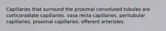 Capillaries that surround the proximal convoluted tubules are corticoradiate capillaries. vasa recta capillaries. peritubular capillaries. proximal capillaries. efferent arterioles.