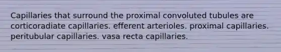 Capillaries that surround the proximal convoluted tubules are corticoradiate capillaries. efferent arterioles. proximal capillaries. peritubular capillaries. vasa recta capillaries.