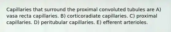 Capillaries that surround the proximal convoluted tubules are A) vasa recta capillaries. B) corticoradiate capillaries. C) proximal capillaries. D) peritubular capillaries. E) efferent arterioles.