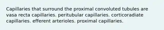 Capillaries that surround the proximal convoluted tubules are vasa recta capillaries. peritubular capillaries. corticoradiate capillaries. efferent arterioles. proximal capillaries.