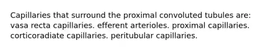 Capillaries that surround the proximal convoluted tubules are: vasa recta capillaries. efferent arterioles. proximal capillaries. corticoradiate capillaries. peritubular capillaries.