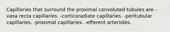 Capillaries that surround the proximal convoluted tubules are -vasa recta capillaries. -corticoradiate capillaries. -peritubular capillaries. -proximal capillaries. -efferent arterioles.