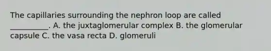 The capillaries surrounding the nephron loop are called __________. A. the juxtaglomerular complex B. the glomerular capsule C. the vasa recta D. glomeruli