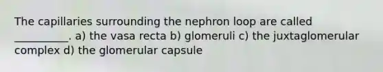 The capillaries surrounding the nephron loop are called __________. a) the vasa recta b) glomeruli c) the juxtaglomerular complex d) the glomerular capsule