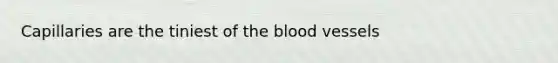 Capillaries are the tiniest of the blood vessels