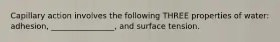 Capillary action involves the following THREE properties of water: adhesion, ________________, and surface tension.