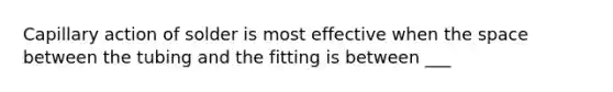 Capillary action of solder is most effective when the space between the tubing and the fitting is between ___