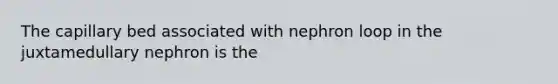 The capillary bed associated with nephron loop in the juxtamedullary nephron is the