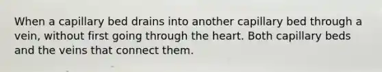 When a capillary bed drains into another capillary bed through a vein, without first going through the heart. Both capillary beds and the veins that connect them.