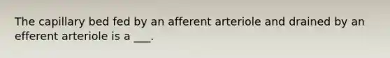 The capillary bed fed by an afferent arteriole and drained by an efferent arteriole is a ___.