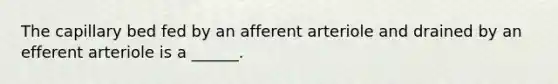 The capillary bed fed by an afferent arteriole and drained by an efferent arteriole is a ______.