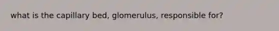 what is the capillary bed, glomerulus, responsible for?