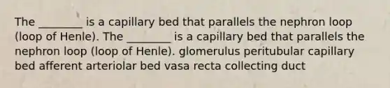 The ________ is a capillary bed that parallels the nephron loop (loop of Henle). The ________ is a capillary bed that parallels the nephron loop (loop of Henle). glomerulus peritubular capillary bed afferent arteriolar bed vasa recta collecting duct