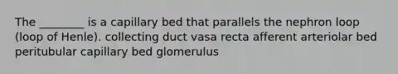 The ________ is a capillary bed that parallels the nephron loop (loop of Henle). collecting duct vasa recta afferent arteriolar bed peritubular capillary bed glomerulus